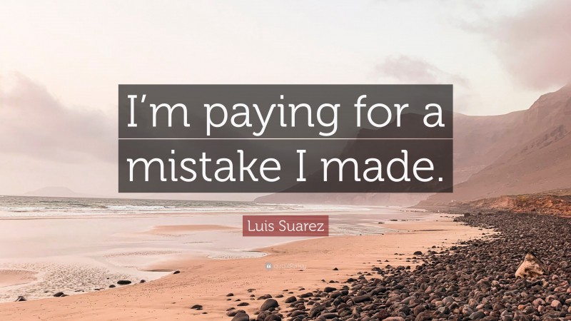 Luis Suarez Quote: “I’m paying for a mistake I made.”