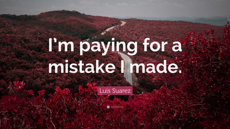 Luis Suarez Quote: “I’m paying for a mistake I made.”