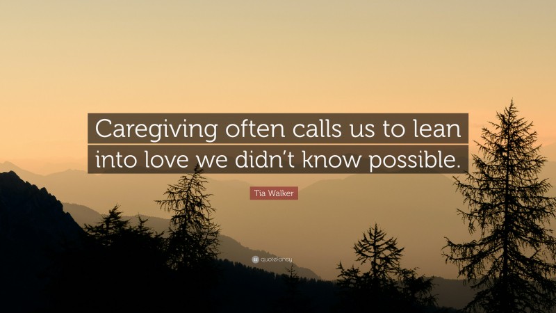 Tia Walker Quote: “Caregiving often calls us to lean into love we didn’t know possible.”