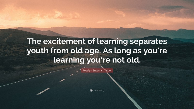 Rosalyn Sussman Yalow Quote: “The excitement of learning separates youth from old age. As long as you’re learning you’re not old.”
