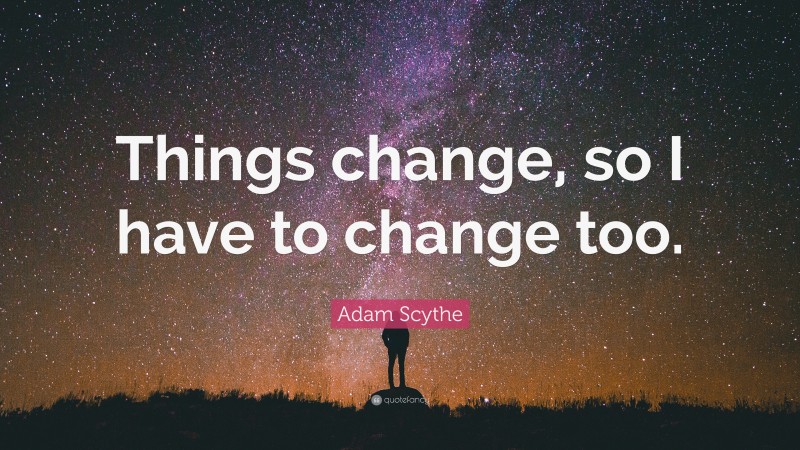 Adam Scythe Quote: “Things change, so I have to change too.”