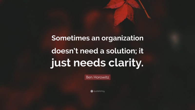 Ben Horowitz Quote: “Sometimes an organization doesn’t need a solution; it just needs clarity.”