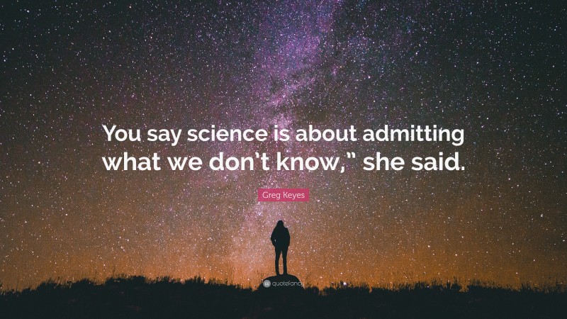 Greg Keyes Quote: “You say science is about admitting what we don’t know,” she said.”