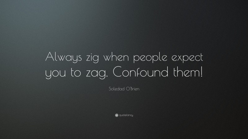 Soledad O'Brien Quote: “Always zig when people expect you to zag. Confound them!”