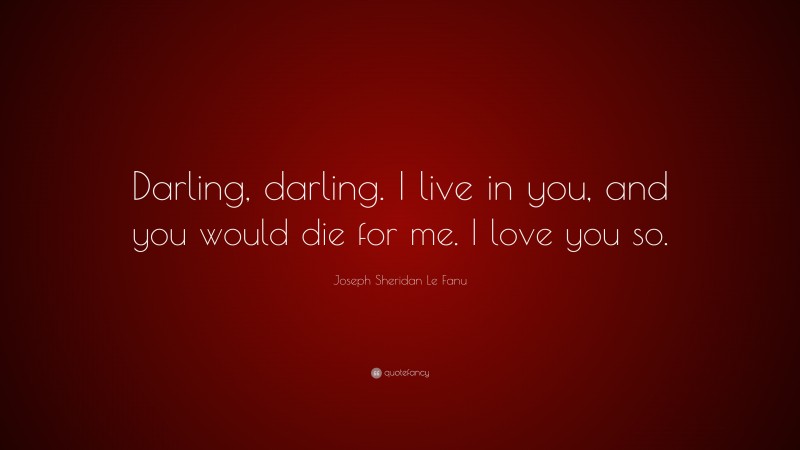 Joseph Sheridan Le Fanu Quote: “Darling, darling. I live in you, and you would die for me. I love you so.”