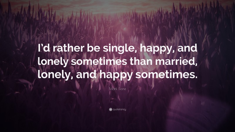 Mark Fiore Quote: “I’d rather be single, happy, and lonely sometimes than married, lonely, and happy sometimes.”