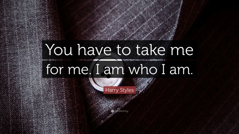 Harry Styles Quote: “You have to take me for me. I am who I am.”