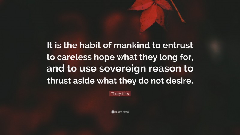 Thucydides Quote: “It is the habit of mankind to entrust to careless hope what they long for, and to use sovereign reason to thrust aside what they do not desire.”