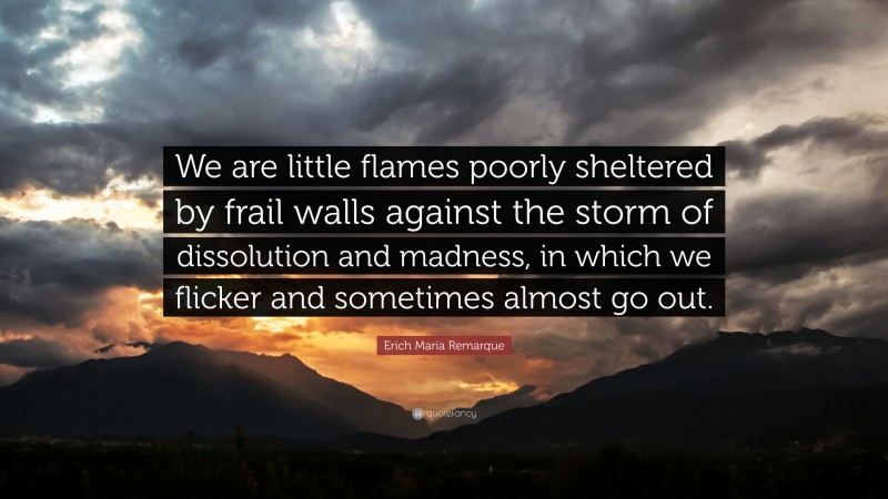Erich Maria Remarque Quote: “We are little flames poorly sheltered by frail walls against the storm of dissolution and madness, in which we flicker and sometimes almost go out.”