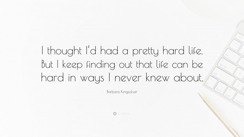 Barbara Kingsolver Quote: “I thought I’d had a pretty hard life. But I keep finding out that life can be hard in ways I never knew about.”
