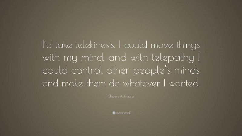 Shawn Ashmore Quote: “I’d take telekinesis. I could move things with my mind, and with telepathy I could control other people’s minds and make them do whatever I wanted.”