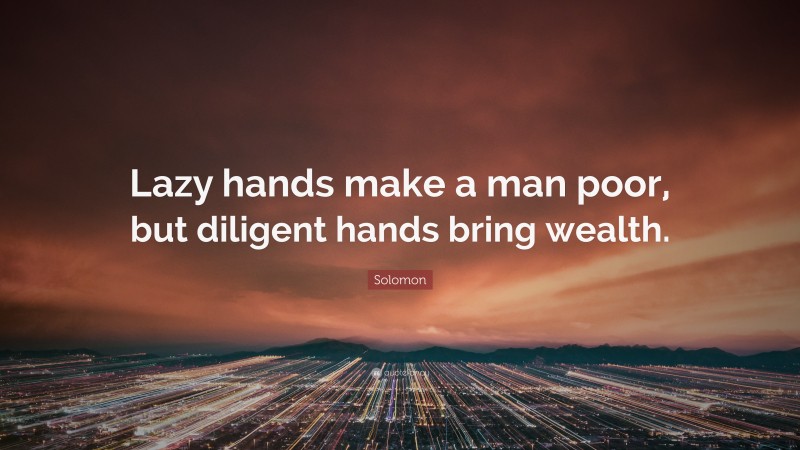 Solomon Quote: “Lazy hands make a man poor, but diligent hands bring wealth.”