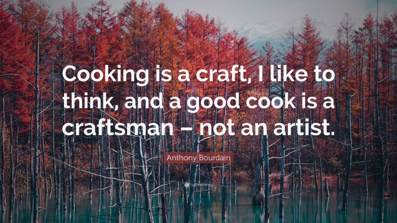 Anthony Bourdain Quote: “Cooking is a craft, I like to think, and a good cook is a craftsman – not an artist.”