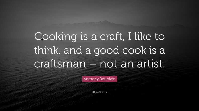 Anthony Bourdain Quote: “Cooking is a craft, I like to think, and a good cook is a craftsman – not an artist.”