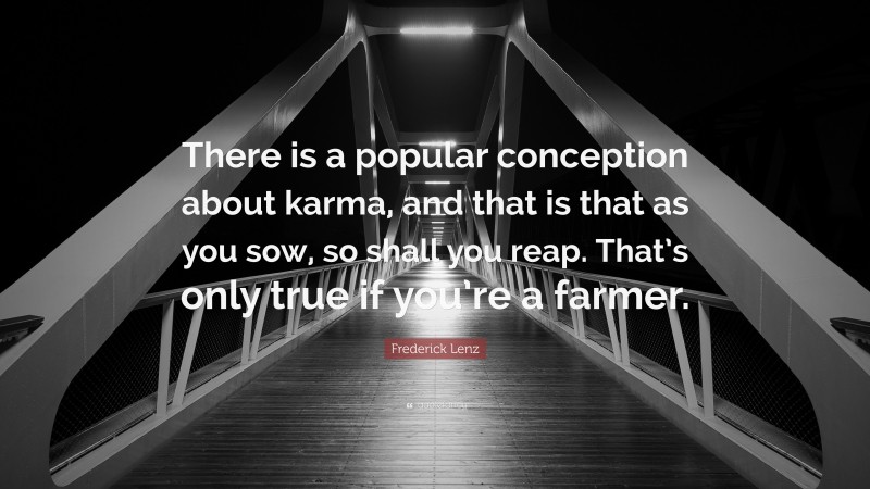 Frederick Lenz Quote: “There is a popular conception about karma, and that is that as you sow, so shall you reap. That’s only true if you’re a farmer.”