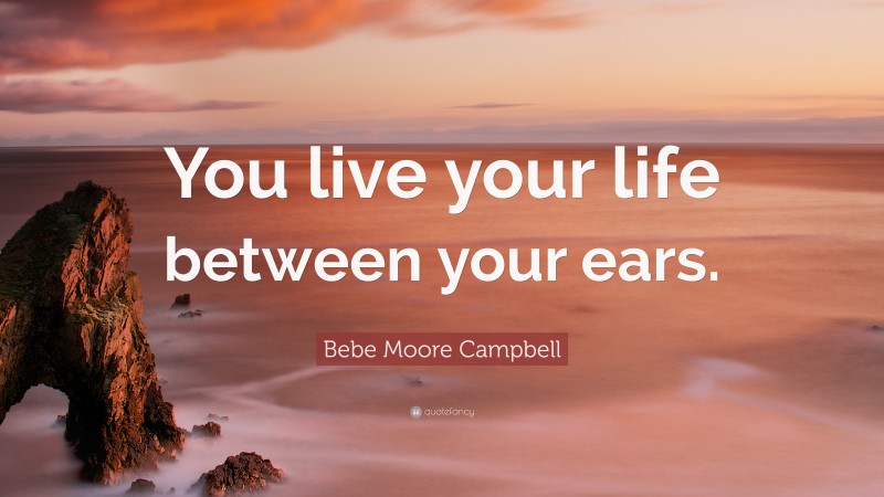 Bebe Moore Campbell Quote: “You live your life between your ears.”