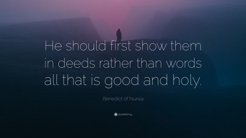 Benedict of Nursia Quote: “He should first show them in deeds rather than words all that is good and holy.”