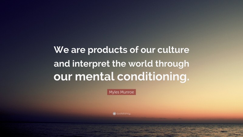 Myles Munroe Quote: “We are products of our culture and interpret the world through our mental conditioning.”