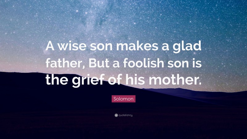 Solomon Quote: “A wise son makes a glad father, But a foolish son is the grief of his mother.”