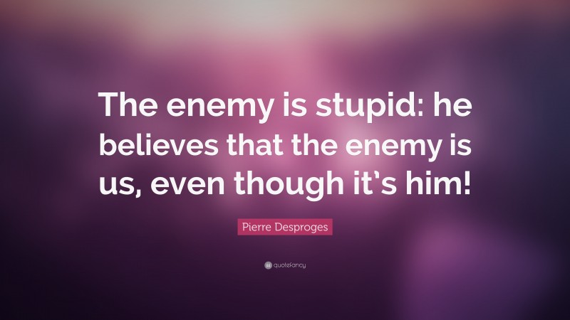 Pierre Desproges Quote: “The enemy is stupid: he believes that the enemy is us, even though it’s him!”