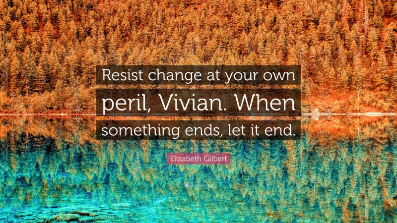 Elizabeth Gilbert Quote: “Resist change at your own peril, Vivian. When something ends, let it end.”