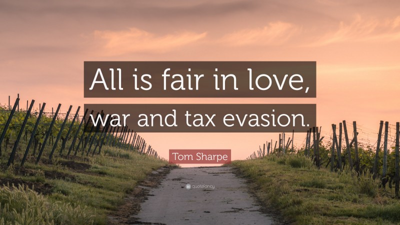 Tom Sharpe Quote: “All is fair in love, war and tax evasion.”