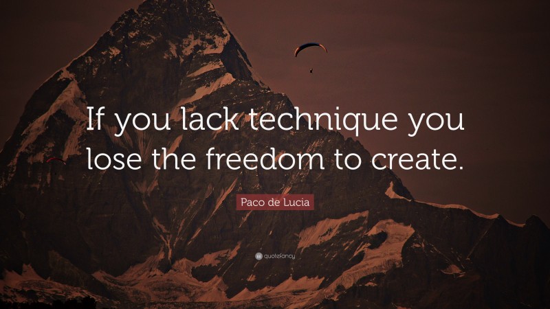 Paco de Lucia Quote: “If you lack technique you lose the freedom to create.”