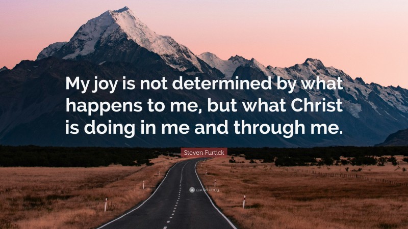 Steven Furtick Quote: “My joy is not determined by what happens to me, but what Christ is doing in me and through me.”