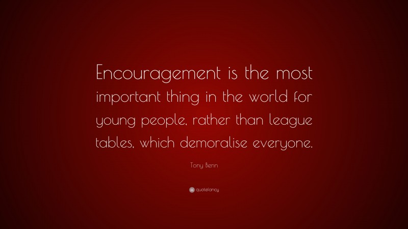 Tony Benn Quote: “Encouragement is the most important thing in the world for young people, rather than league tables, which demoralise everyone.”