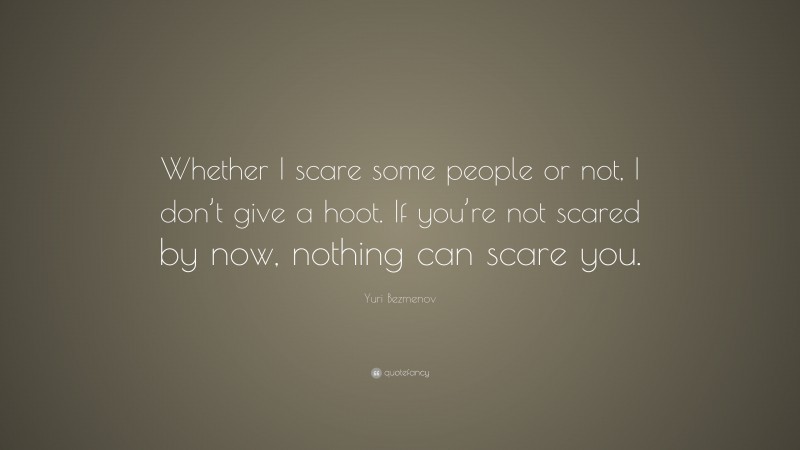 Yuri Bezmenov Quote: “Whether I scare some people or not, I don’t give a hoot. If you’re not scared by now, nothing can scare you.”