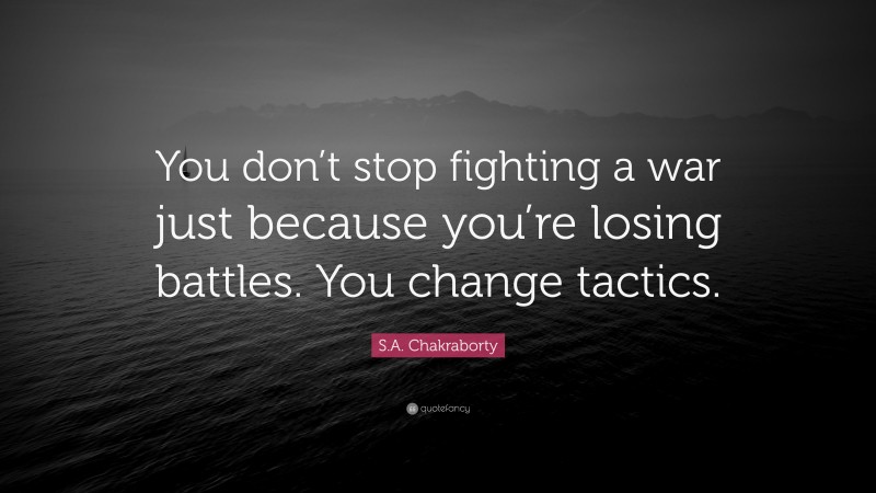 S.A. Chakraborty Quote: “You don’t stop fighting a war just because you’re losing battles. You change tactics.”