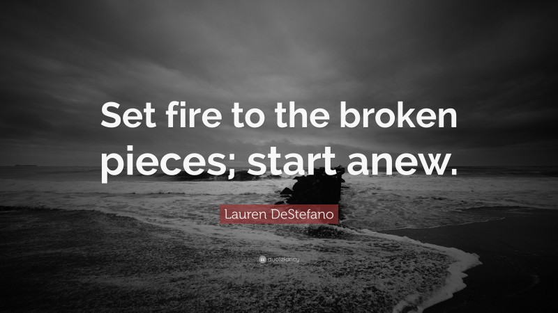 Lauren DeStefano Quote: “Set fire to the broken pieces; start anew.”