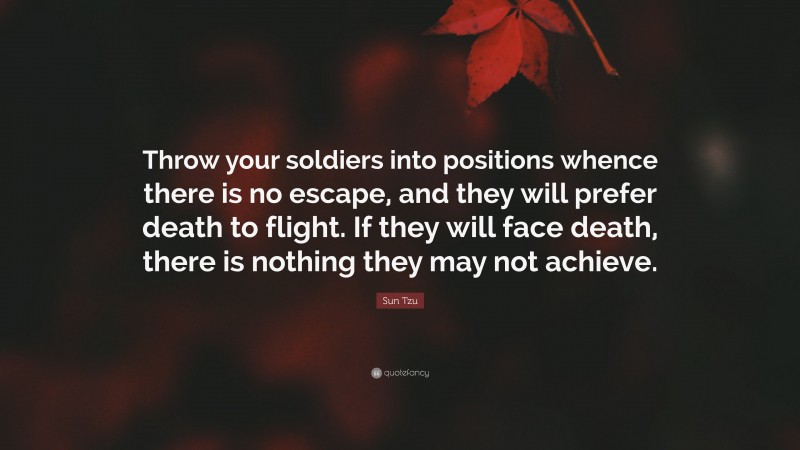 Sun Tzu Quote: “Throw your soldiers into positions whence there is no escape, and they will prefer death to flight. If they will face death, there is nothing they may not achieve.”