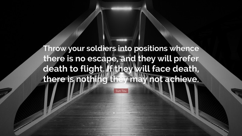 Sun Tzu Quote: “Throw your soldiers into positions whence there is no escape, and they will prefer death to flight. If they will face death, there is nothing they may not achieve.”