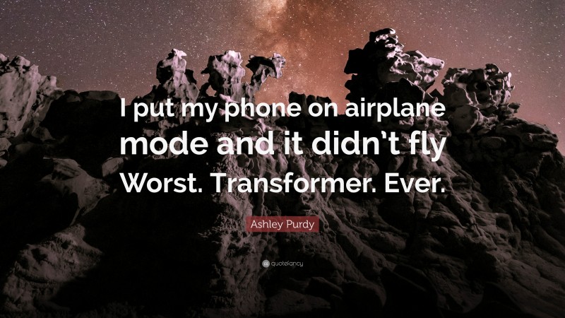 Ashley Purdy Quote: “I put my phone on airplane mode and it didn’t fly Worst. Transformer. Ever.”