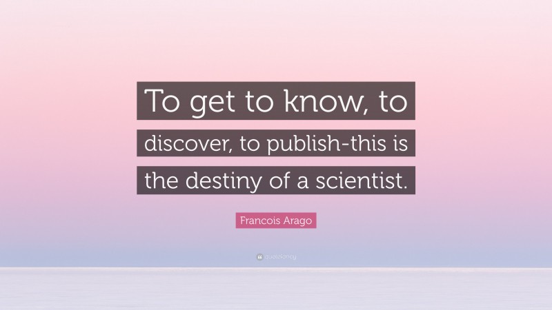 Francois Arago Quote: “To get to know, to discover, to publish-this is the destiny of a scientist.”