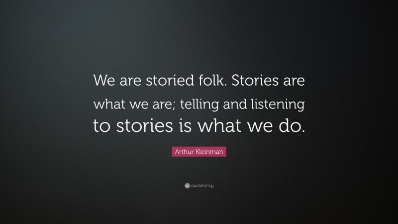 Arthur Kleinman Quote: “We are storied folk. Stories are what we are; telling and listening to stories is what we do.”