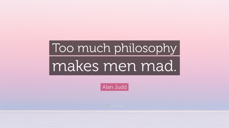 Alan Judd Quote: “Too much philosophy makes men mad.”