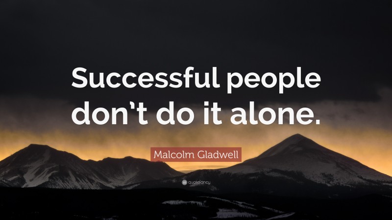 Malcolm Gladwell Quote: “Successful people don’t do it alone.”