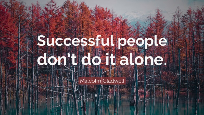 Malcolm Gladwell Quote: “Successful people don’t do it alone.”