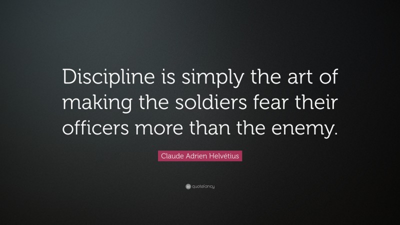 Claude Adrien Helvétius Quote: “Discipline is simply the art of making the soldiers fear their officers more than the enemy.”