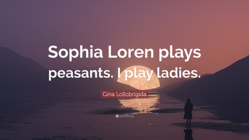 Gina Lollobrigida Quote: “Sophia Loren plays peasants. I play ladies.”