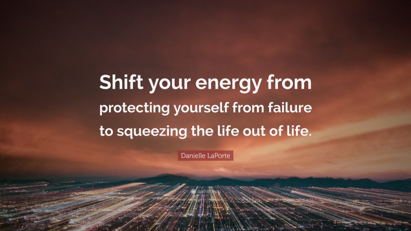 Danielle LaPorte Quote: “Shift your energy from protecting yourself from failure to squeezing the life out of life.”