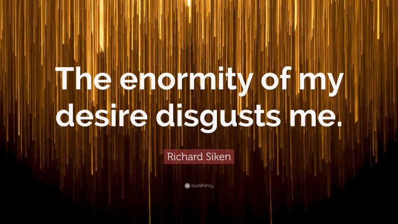 Richard Siken Quote: “The enormity of my desire disgusts me.”