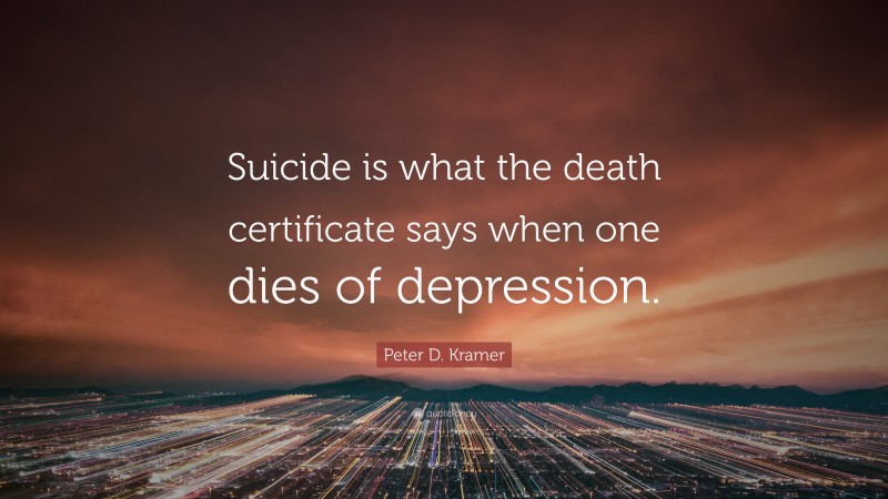 Peter D. Kramer Quote: “Suicide is what the death certificate says when one dies of depression.”