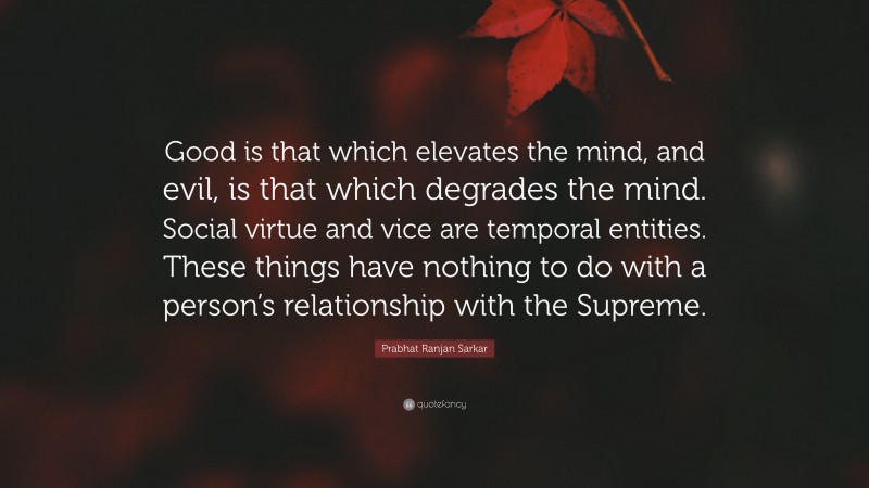 Prabhat Ranjan Sarkar Quote: “Good is that which elevates the mind, and evil, is that which degrades the mind. Social virtue and vice are temporal entities. These things have nothing to do with a person’s relationship with the Supreme.”