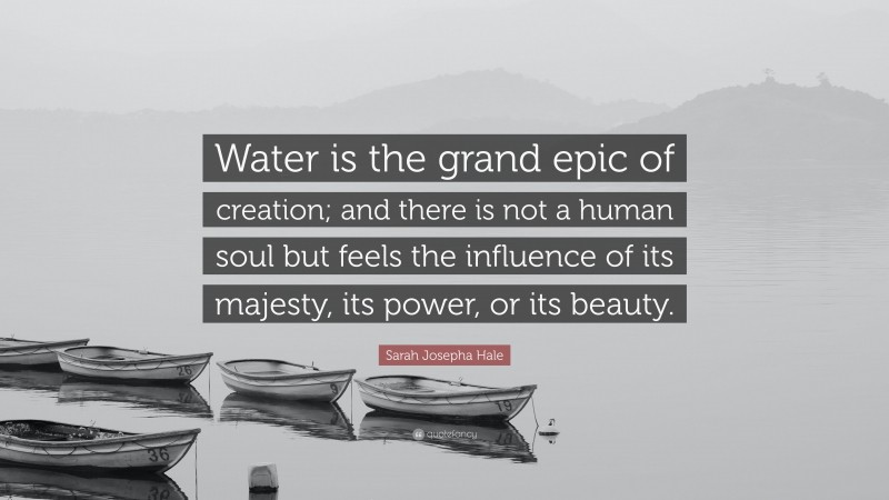Sarah Josepha Hale Quote: “Water is the grand epic of creation; and there is not a human soul but feels the influence of its majesty, its power, or its beauty.”
