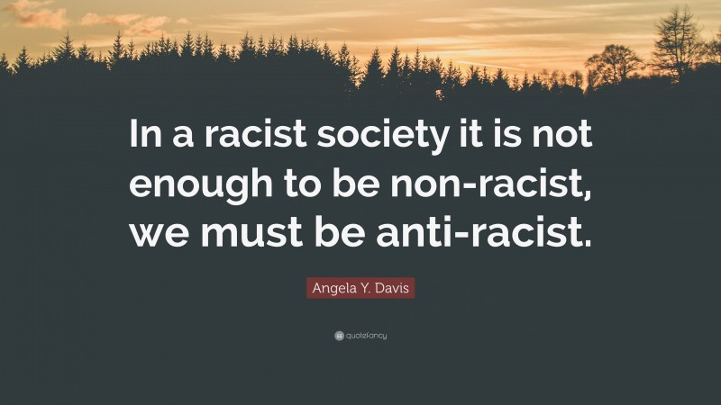 Angela Y. Davis Quote: “In a racist society it is not enough to be non-racist, we must be anti-racist.”