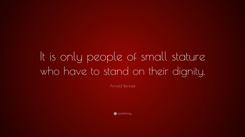 Arnold Bennett Quote: “It is only people of small stature who have to stand on their dignity.”
