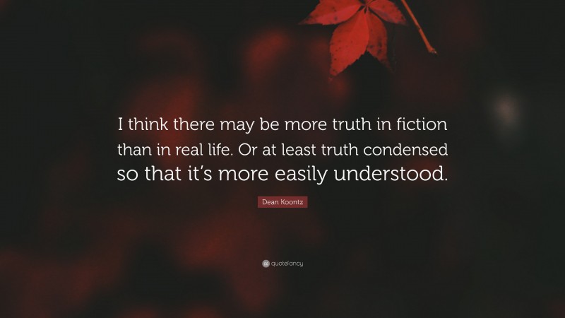 Dean Koontz Quote: “I think there may be more truth in fiction than in real life. Or at least truth condensed so that it’s more easily understood.”